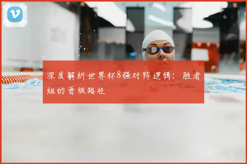 深度解析世界杯8强对阵逻辑：胜者组的晋级路径