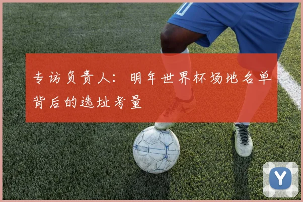 专访负责人:明年世界杯场地名单背后的选址考量