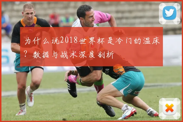 为什么说2018世界杯是冷门的温床？数据与战术深度剖析