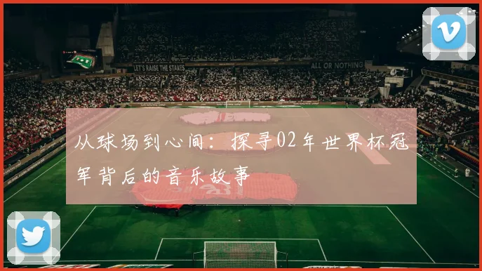 从球场到心间：探寻02年世界杯冠军背后的音乐故事