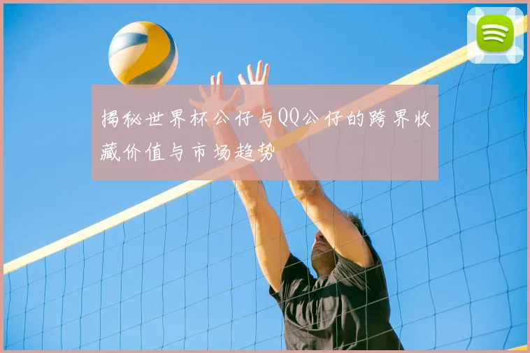揭秘世界杯公仔与QQ公仔的跨界收藏价值与市场趋势