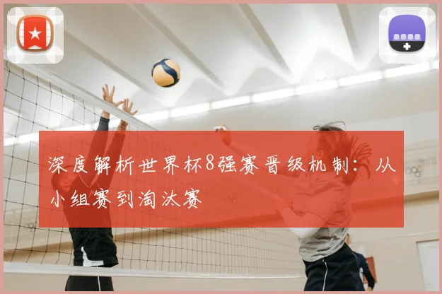深度解析世界杯8强赛晋级机制:从小组赛到淘汰赛