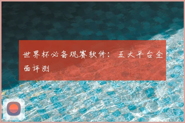 世界杯必备观赛软件：五大平台全面评测