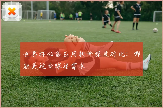 世界杯必备应用软件深度对比：哪款更适合球迷需求