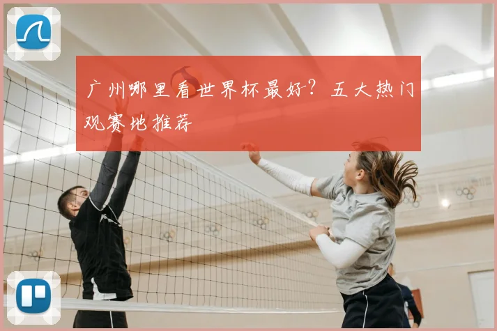 广州哪里看世界杯最好?五大热门观赛地推荐