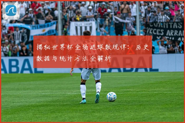 揭秘世界杯全场进球数规律：历史数据与统计方法全解析