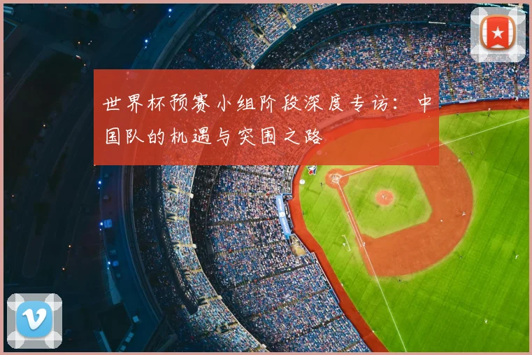 世界杯预赛小组阶段深度专访:中国队的机遇与突围之路