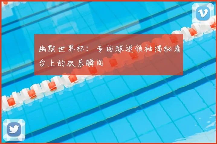 幽默世界杯：专访球迷领袖揭秘看台上的欢乐瞬间