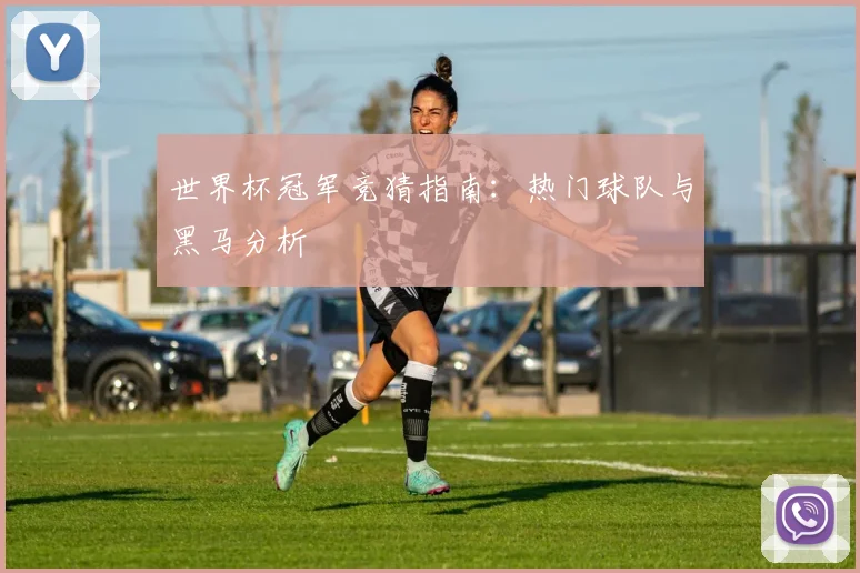 世界杯冠军竞猜指南:热门球队与黑马分析