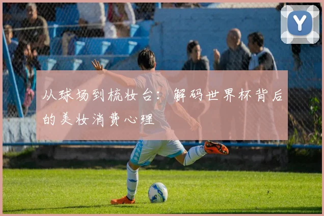 从球场到梳妆台：解码世界杯背后的美妆消费心理
