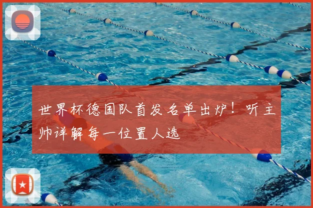世界杯德国队首发名单出炉！听主帅详解每一位置人选