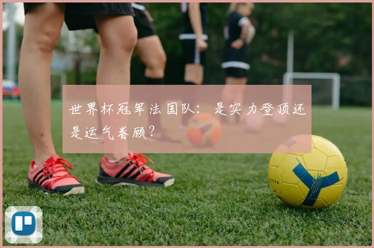 世界杯冠军法国队：是实力登顶还是运气眷顾？