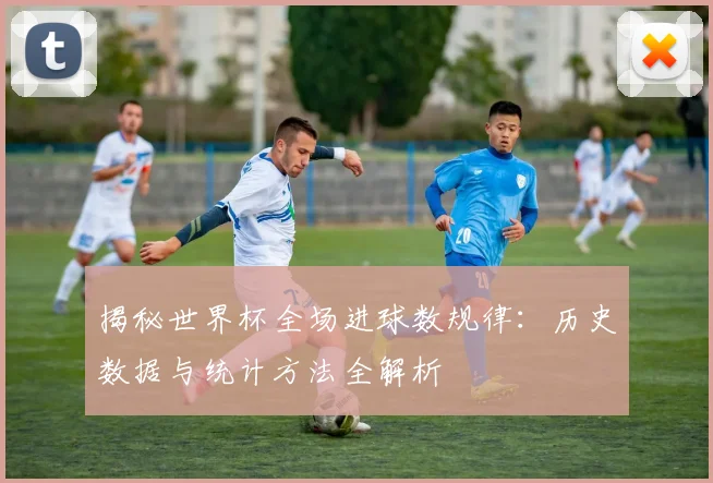 揭秘世界杯全场进球数规律：历史数据与统计方法全解析