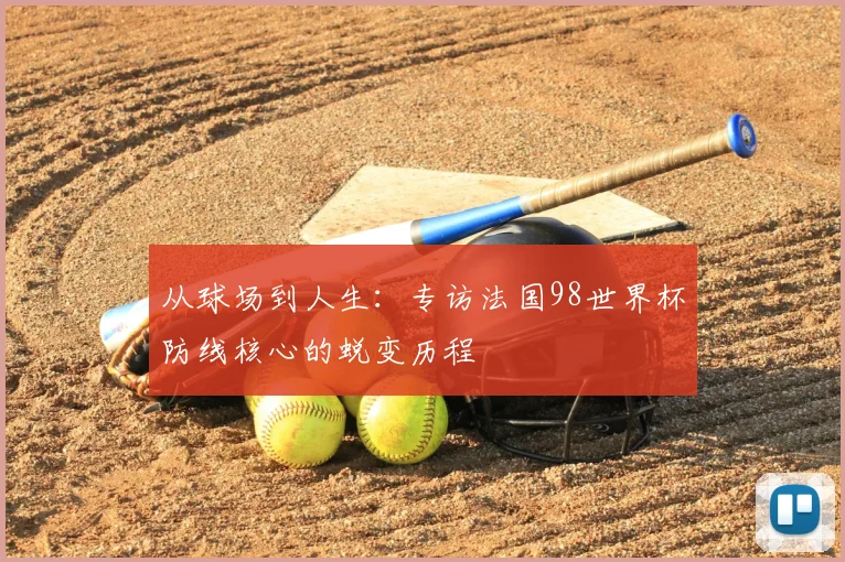 从球场到人生：专访法国98世界杯防线核心的蜕变历程