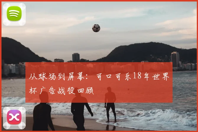 从球场到屏幕：可口可乐18年世界杯广告战役回顾