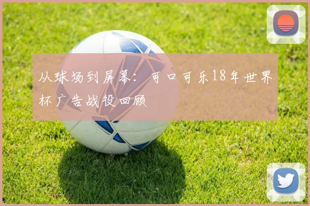 从球场到屏幕：可口可乐18年世界杯广告战役回顾