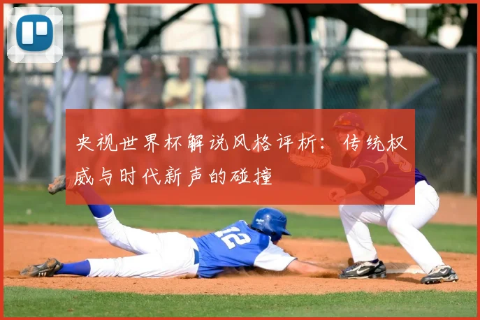 央视世界杯解说风格评析:传统权威与时代新声的碰撞