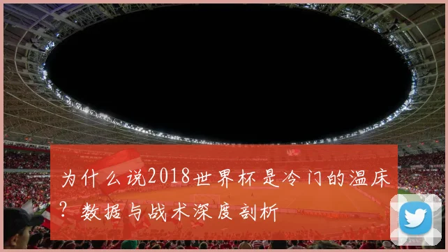 为什么说2018世界杯是冷门的温床？数据与战术深度剖析