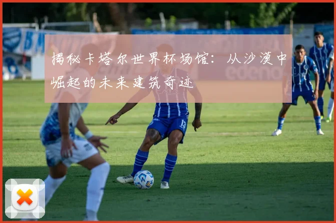 揭秘卡塔尔世界杯场馆：从沙漠中崛起的未来建筑奇迹