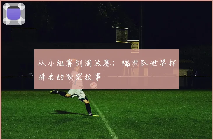 从小组赛到淘汰赛：瑞典队世界杯排名的跌宕故事