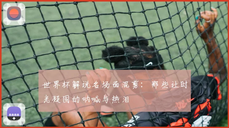 世界杯解说名场面混剪：那些让时光凝固的呐喊与热泪